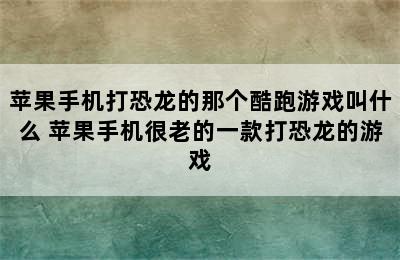 苹果手机打恐龙的那个酷跑游戏叫什么 苹果手机很老的一款打恐龙的游戏